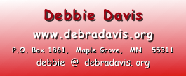 Debbie Davis
www.debradavis.org 
P.O. Box 1861,  Maple Grove,  MN   55311 
debbie  @  debradavis. org
